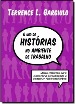 Uso de Histórias no Ambiente de Trabalho, O: Utilize Histórias Para Melhorar a Comunicação e Construir Relacionamentos