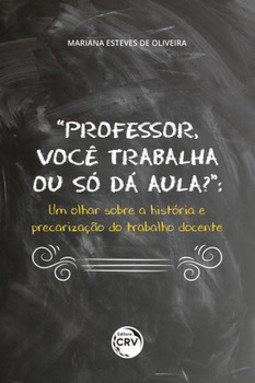 “Professor, você trabalha ou só dá aula?”: um olhar sobre a história e precarização do trabalho docente