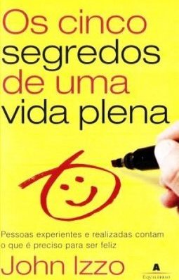  Os Cinco Segredos De Uma Vida Plena: Pessoas Experientes E Realizadas Contam O Que é Preciso Para Ser Feliz