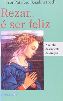 Rezar...é Ser Feliz: a Minha Descoberta da Oração