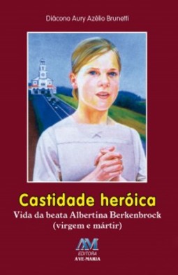 Castidade heróica: vida da beata Albertina Berkenbrock (virgem e mártir)