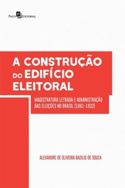 A construção do edifício eleitoral: magistratura letrada e administração das eleições no Brasil (1881-1932)