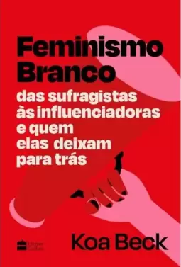 Feminismo Branco: das Sufragistas Às Influenciadoras e Quem Elas Deixam para Trás