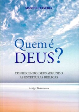 Quem é Deus?: conhecendo Deus segundo as escrituras bíblicas - Antigo Testamento