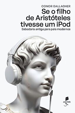 Se o filho de Aristóteles tivesse um iPod: sabedoria antiga para pais modernos