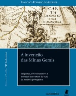 A invenção das Minas Gerais: Empresas, descobrimentos e entradas nos sertões do ouro da América portuguesa