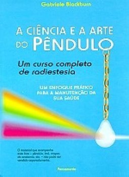 Ciência e a Arte do Pêndulo: um Curso Completo de Radiestesia