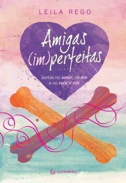 Amigas (im)perfeitas: Juntas No Amor Na Dor E No Rock'n'roll - Leila Rego