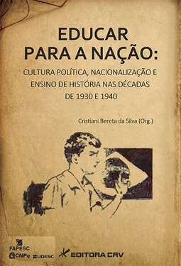 Educar para a nação: cultura política, nacionalização e ensino de história nas décadas de 1930 e 1940
