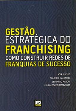 Gestão Estratégica do Franchising - Como Construir Redes de Franquias de Sucesso
