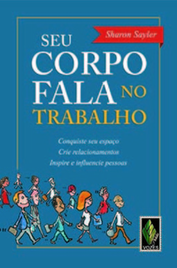 Seu corpo fala no trabalho: conquiste seu espaço, crie relacionamentos, inspire e influencie pessoas