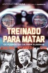Treinado para matar: os planos da CIA para eliminar Castro, Kennedy e Che