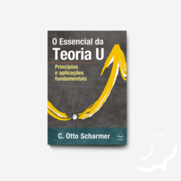 O essencial da teoria U: princípios e aplicações fundamentais