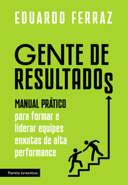 GENTE DE RESULTADOS: MANUAL PRATICO PARA FORMAR E LIDERAR EQUIPES ENXUTAS
