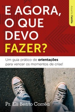 E agora, o que devo fazer?: um guia prático de orientações para vencer os momentos de crise!