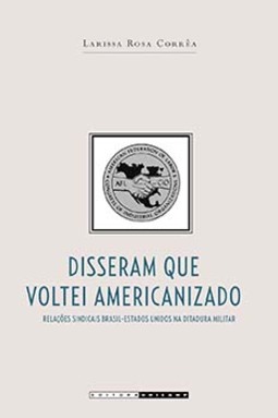 Disseram que voltei americanizado: relações sindicais Brasil-Estados Unidos na ditadura militar