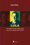 Lula, do Sindicalismo a Reeleição - Um Caso de Comunicação, Politica e Discurso