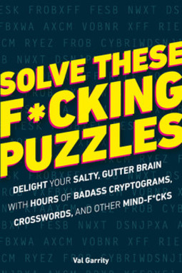 Solve These F*cking Puzzles: Delight Your Salty Gutter Brain With Hours of Badass Cryptograms, Crosswords, an