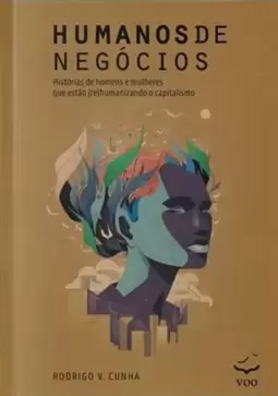 Humanos de Negocios - Historias de Homens e Mulheres Que Estão (Re)Humanizando o Capitalismo