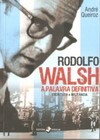 Rodolfo Walsh, a palavra definitiva: escritura e militância