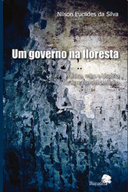 Um governo na floresta: Política, mito e história no Acre contemporâneo