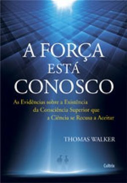 A força está conosco: as evidências sobre a existência da consciência superior que a ciência se recusa a aceitar