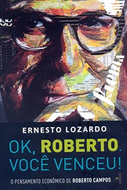 Ok, Roberto. você venceu!: O pensamento econômico de Roberto Campos