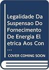 LEGALIDADE DA SUSPENSAO DO FORNECIMENTO DE ENERGIA ELETRICA AOS CONSUMIDORE