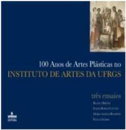 100 ANOS DE ARTES PLÁSTICAS NO INSTITUTO DE ARTES DA UFRGS: TRÊS ENSAIOS
