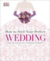 How to Style Your Perfect Wedding: Create and style your own unforgettable celebration