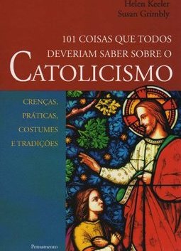 101 coisas que todos deveriam saber sobre o catolicismo: crenças, práticas, costumes e tradições