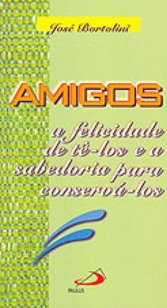 Amigos: a Felicidade de Tê-los e a Sabedoria para Conservá-los