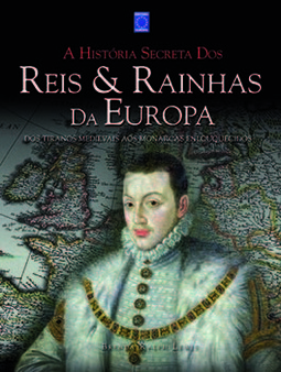 A história secreta dos reis e rainhas da Europa: dos tiranos medievais aos monarcas enlouquecidos