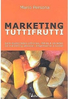Marketing Tutti Frutti: Bem Humoradas Crônicas, Idéias e Sacadas...