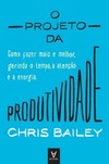 O projeto da produtividade: como fazer mais e melhor gerindo o tempo, a atenção e a energia