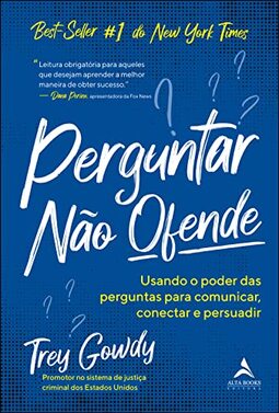 Perguntar Não Ofende: Usando o Poder das Perguntas Para Comunicar, Conectar e Persuadir
