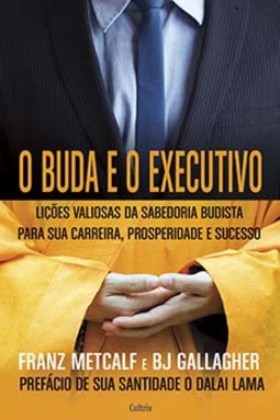 O Buda e o executivo: lições valiosas da sabedoria budista para sua carreira, prosperidade e sucesso