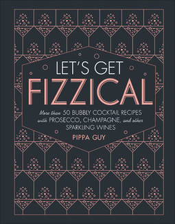 Let's Get Fizzical: More than 50 Bubbly Cocktail Recipes with Prosecco, Champagne, and Other Sparkli