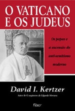 Vaticano e os Judeus: os Papas e a Ascensão do Anti-Semitismo Moderno