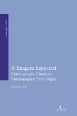 Imagem Espectral, a - Comunicação, Cinema e Fantasmagoria Tecnologica