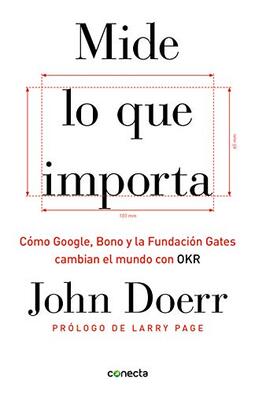Mide Lo Que Importa: Cómo Google, Bono y la Fundación Gates Cambian el Mundo Con OKR