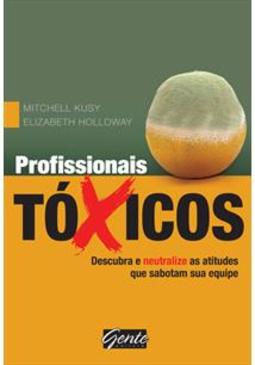 Profissionais tóxicos : Descubra e neutralize as atitudes que sabotam sua equipe