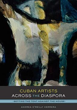 Cuban Artists Across the Diaspora: Setting the Tent Against the House