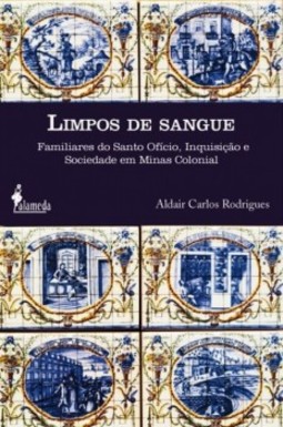 Limpos de sangue: familiares do Santo Ofício, Inquisição e sociedade em Minas colonial