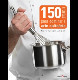 150 Técnicas Para Dominar A Arte Culinária