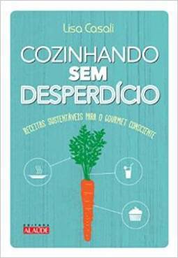 COZINHANDO SEM DESPERDICIO - RECEITAS SUSTENTAVEIS PARA O GOURMET CONSCIENTE