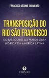 Transposição do Rio São Francisco: os bastidores da maior obra hídrica da América Latina