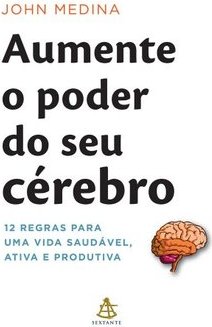 Aumente O Poder Do Seu Cérebro - 12 Regras Para Uma Vida Saudável, Ativa E Produtiva - John Medina