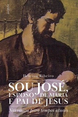 Sou José, esposo de Maria e pai de Jesus: Narrativa para tempos atuais