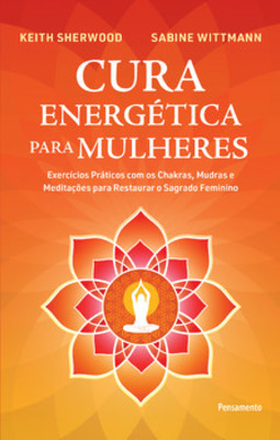 Cura energética para mulheres: exercícios práticos com os chakras, mudras e meditações para restaurar o sagrado feminino